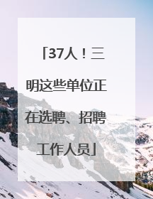 37人！三明这些单位正在选聘、招聘工作人员