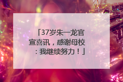 37岁朱一龙官宣喜讯，感谢母校：我继续努力！