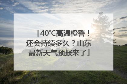 40℃高温橙警！还会持续多久？山东最新天气预报来了