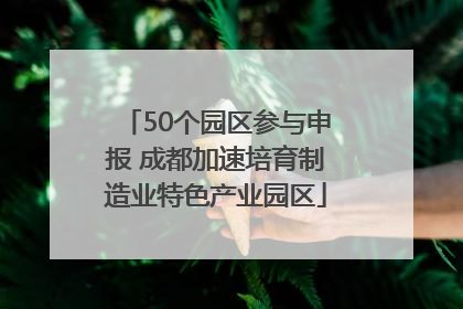 50个园区参与申报 成都加速培育制造业特色产业园区
