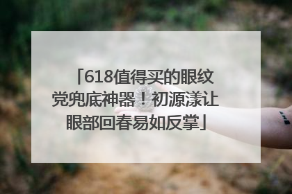 618值得买的眼纹党兜底神器！初源漾让眼部回春易如反掌