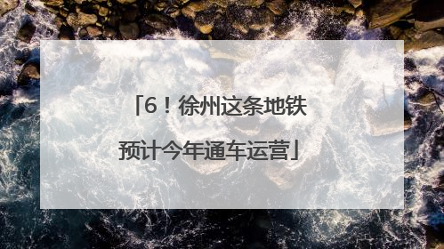 6！徐州这条地铁预计今年通车运营