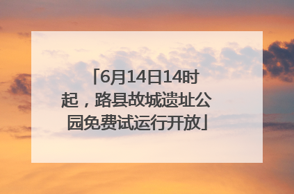 6月14日14时起，路县故城遗址公园免费试运行开放