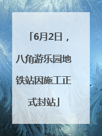 6月2日，八角游乐园地铁站因施工正式封站