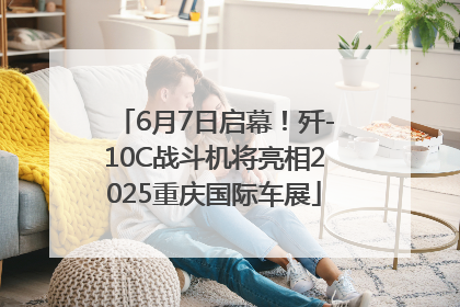 6月7日启幕！歼-10C战斗机将亮相2025重庆国际车展