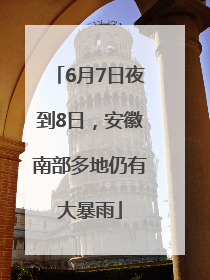 6月7日夜到8日，安徽南部多地仍有大暴雨