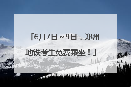 6月7日～9日，郑州地铁考生免费乘坐！