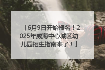 6月9日开始报名！2025年威海中心城区幼儿园招生指南来了！