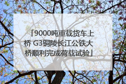 9000吨重载货车上桥 G3铜陵长江公铁大桥顺利完成荷载试验