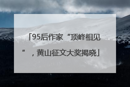 95后作家“顶峰相见”，黄山征文大奖揭晓