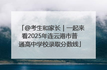 @考生和家长｜一起来看2025年连云港市普通高中学校录取分数线